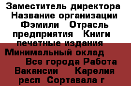 Заместитель директора › Название организации ­ Фэмили › Отрасль предприятия ­ Книги, печатные издания › Минимальный оклад ­ 18 000 - Все города Работа » Вакансии   . Карелия респ.,Сортавала г.